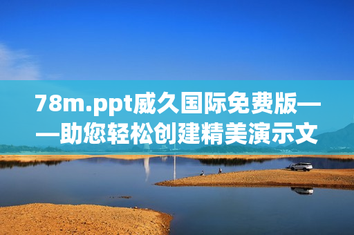 78m.ppt威久國際免費版——助您輕松創(chuàng)建精美演示文稿！