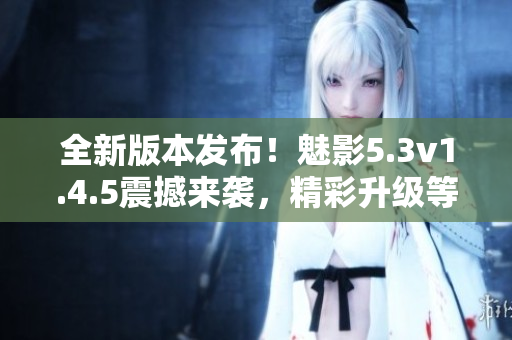 全新版本發(fā)布！魅影5.3v1.4.5震撼來襲，精彩升級(jí)等你體驗(yàn)