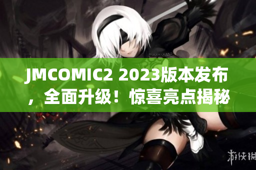 JMCOMIC2 2023版本發(fā)布，全面升級！驚喜亮點揭秘，用戶期待的新功能來啦