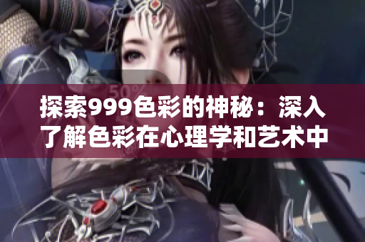 探索999色彩的神秘：深入了解色彩在心理學和藝術中的奧秘