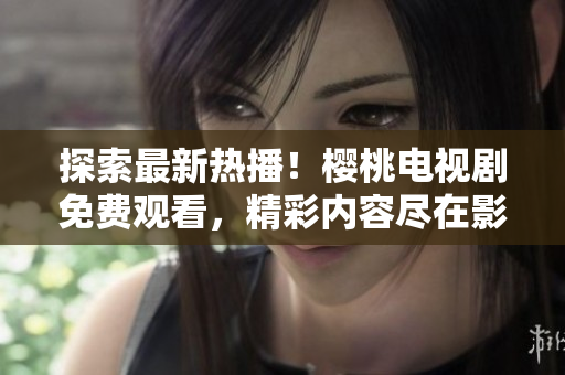 探索最新熱播！櫻桃電視劇免費觀看，精彩內(nèi)容盡在影視大全