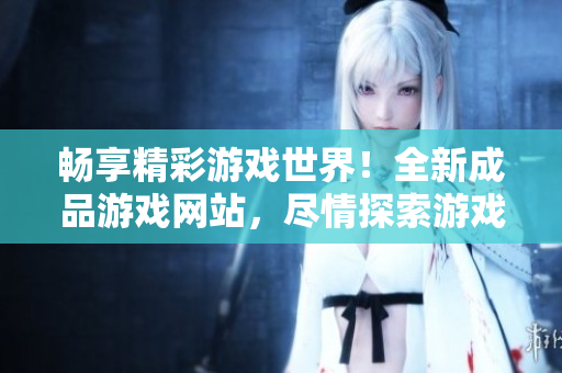 暢享精彩游戲世界！全新成品游戲網(wǎng)站，盡情探索游戲樂趣！