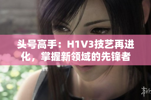 頭號高手：H1V3技藝再進化，掌握新領域的先鋒者