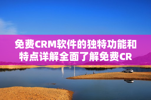 免費CRM軟件的獨特功能和特點詳解全面了解免費CRM軟件的優(yōu)勢及特色