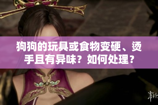 狗狗的玩具或食物變硬、燙手且有異味？如何處理？