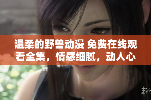 溫柔的野獸動漫 免費在線觀看全集，情感細(xì)膩，動人心弦