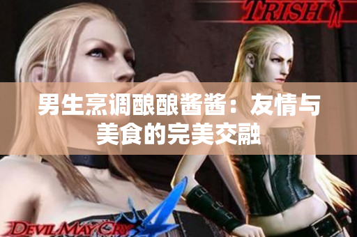 男生烹調(diào)釀釀醬醬：友情與美食的完美交融