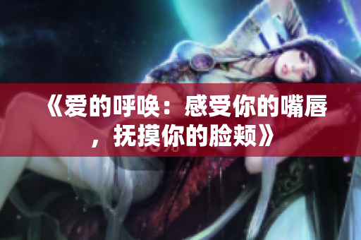《愛的呼喚：感受你的嘴唇，撫摸你的臉頰》