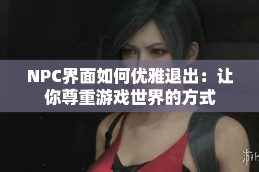 NPC界面如何優(yōu)雅退出：讓你尊重游戲世界的方式