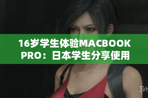 16歲學(xué)生體驗MACBOOK PRO：日本學(xué)生分享使用感受與評價
