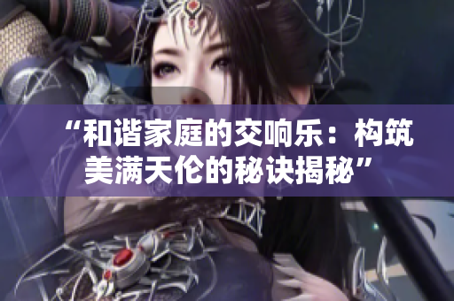 “和諧家庭的交響樂：構(gòu)筑美滿天倫的秘訣揭秘”