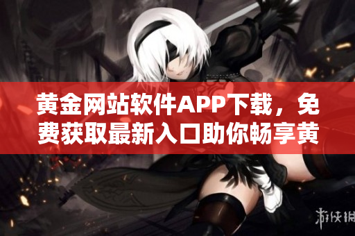 黃金網(wǎng)站軟件APP下載，免費獲取最新入口助你暢享黃金投資