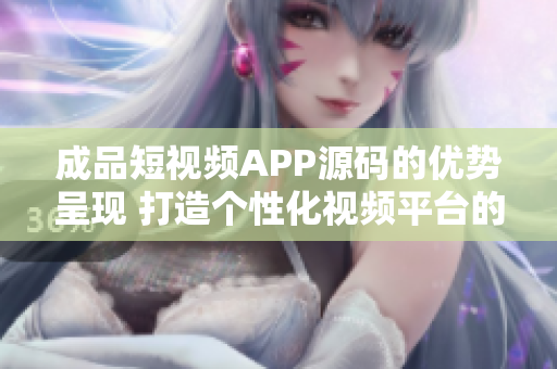 成品短視頻APP源碼的優(yōu)勢呈現(xiàn) 打造個性化視頻平臺的最佳選擇