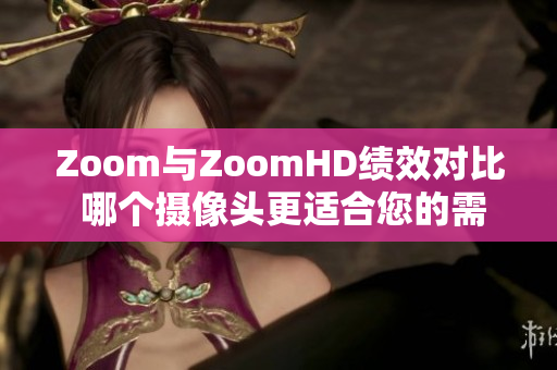 Zoom與ZoomHD績效對比 哪個攝像頭更適合您的需求？
