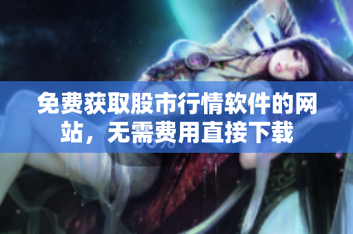 免費獲取股市行情軟件的網(wǎng)站，無需費用直接下載