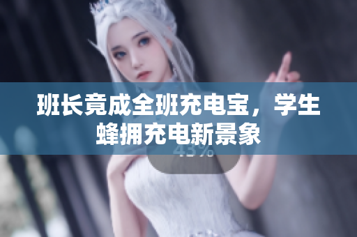 班長竟成全班充電寶，學生蜂擁充電新景象