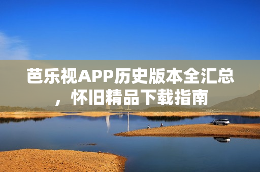 芭樂(lè)視APP歷史版本全匯總，懷舊精品下載指南