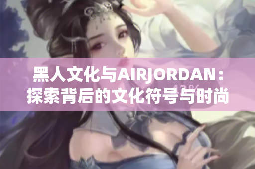 黑人文化與AIRJORDAN：探索背后的文化符號(hào)與時(shí)尚傳承
