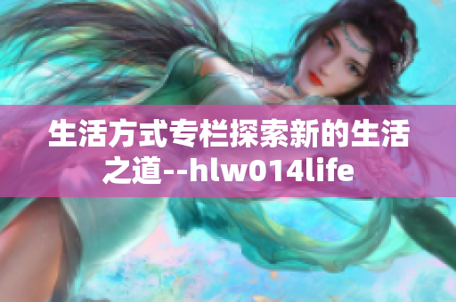 生活方式專欄探索新的生活之道--hlw014life
