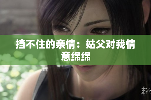 擋不住的親情：姑父對我情意綿綿