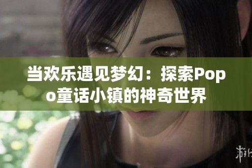 當(dāng)歡樂遇見夢幻：探索Popo童話小鎮(zhèn)的神奇世界