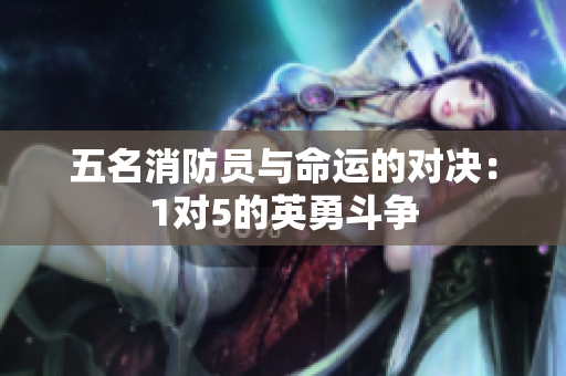 五名消防員與命運(yùn)的對(duì)決：1對(duì)5的英勇斗爭(zhēng)