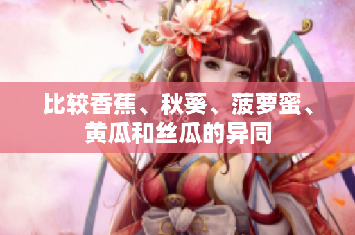比較香蕉、秋葵、菠蘿蜜、黃瓜和絲瓜的異同
