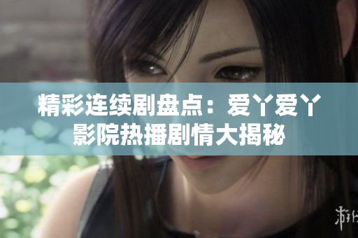 精彩連續(xù)劇盤點：愛丫愛丫影院熱播劇情大揭秘