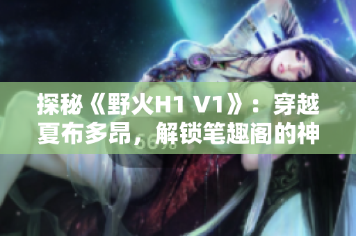 探秘《野火H1 V1》：穿越夏布多昂，解鎖筆趣閣的神秘世界！