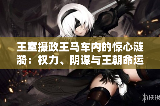 王室攝政王馬車內(nèi)的驚心漣漪：權(quán)力、陰謀與王朝命運
