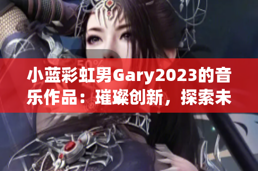 小藍(lán)彩虹男Gary2023的音樂作品：璀璨創(chuàng)新，探索未來(lái)之聲