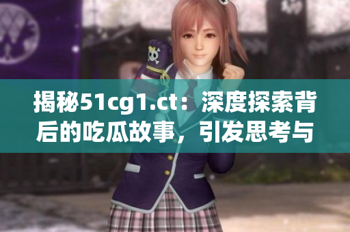 揭秘51cg1.ct：深度探索背后的吃瓜故事，引發(fā)思考與熱議