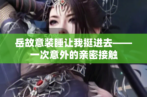 岳故意裝睡讓我挺進去——一次意外的親密接觸