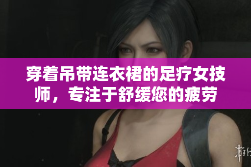 穿著吊帶連衣裙的足療女技師，專注于舒緩您的疲勞