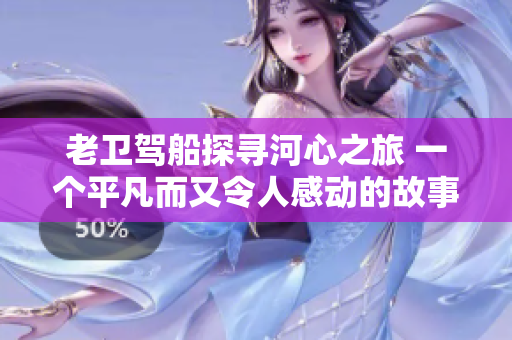 老衛(wèi)駕船探尋河心之旅 一個(gè)平凡而又令人感動(dòng)的故事