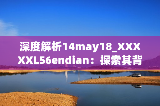 深度解析14may18_XXXXXL56endian：探索其背后的故事與技術(shù)細(xì)節(jié)