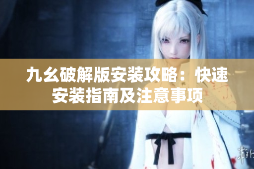 九幺破解版安裝攻略：快速安裝指南及注意事項