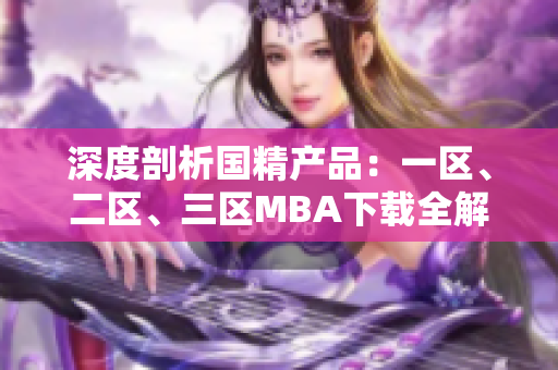 深度剖析國(guó)精產(chǎn)品：一區(qū)、二區(qū)、三區(qū)MBA下載全解析