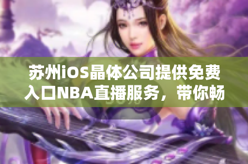 蘇州iOS晶體公司提供免費(fèi)入口NBA直播服務(wù)，帶你暢游籃球世界