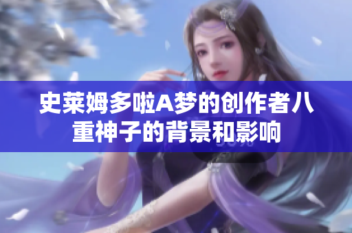 史萊姆多啦A夢(mèng)的創(chuàng)作者八重神子的背景和影響