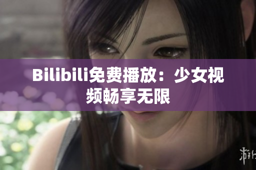 Bilibili免費(fèi)播放：少女視頻暢享無(wú)限