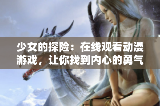 少女的探險(xiǎn)：在線觀看動(dòng)漫游戲，讓你找到內(nèi)心的勇氣