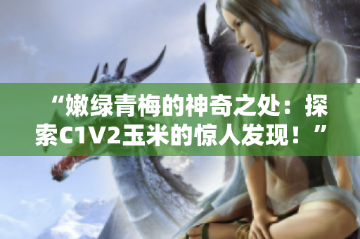 “嫩綠青梅的神奇之處：探索C1V2玉米的驚人發(fā)現(xiàn)！”