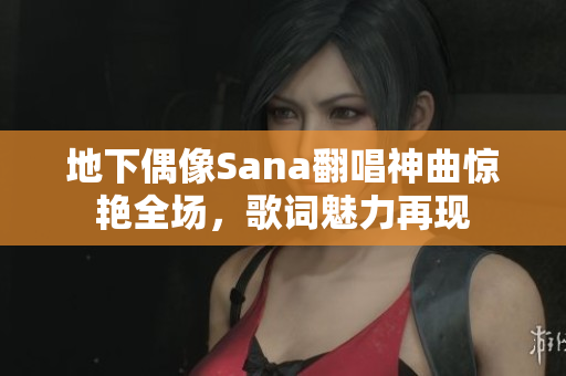 地下偶像Sana翻唱神曲驚艷全場(chǎng)，歌詞魅力再現(xiàn)
