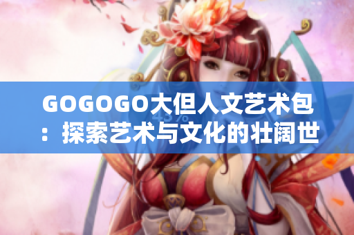 GOGOGO大但人文藝術(shù)包：探索藝術(shù)與文化的壯闊世界
