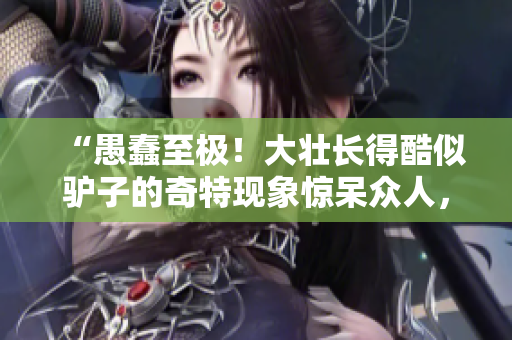 “愚蠢至極！大壯長得酷似驢子的奇特現(xiàn)象驚呆眾人，引發(fā)熱議和疑問！”