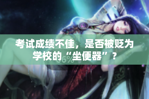 考試成績不佳，是否被貶為學(xué)校的“坐便器”？