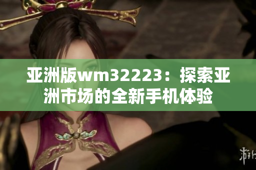 亞洲版wm32223：探索亞洲市場的全新手機體驗