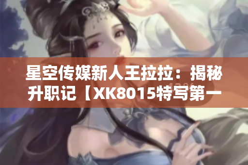 星空傳媒新人王拉拉：揭秘升職記【XK8015特寫第一期】