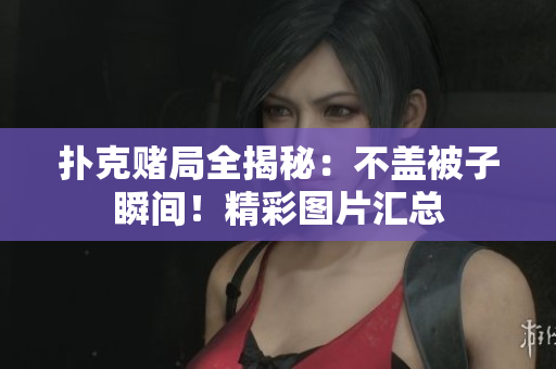 撲克賭局全揭秘：不蓋被子瞬間！精彩圖片匯總